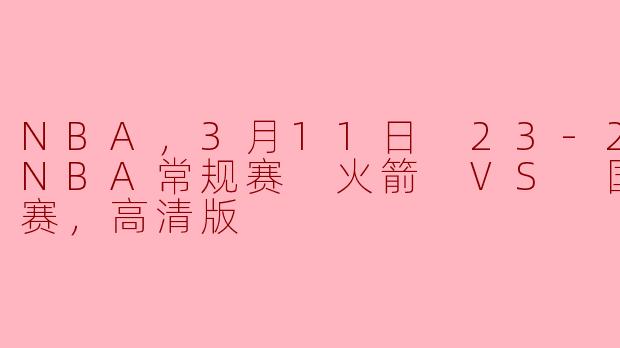 NBA，3月11日 23-24赛季NBA常规赛 火箭 VS 国王，正赛，高清版